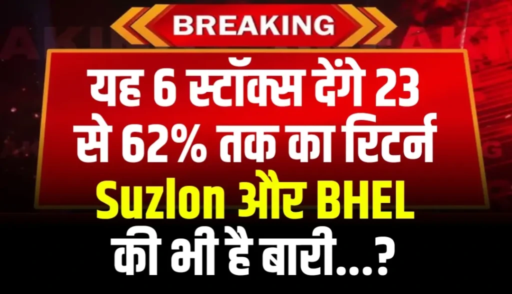 यह 6 स्टॉक्स देंगे 23 से 62% तक का रिटर्न Suzlon और BHEL की भी है बारी