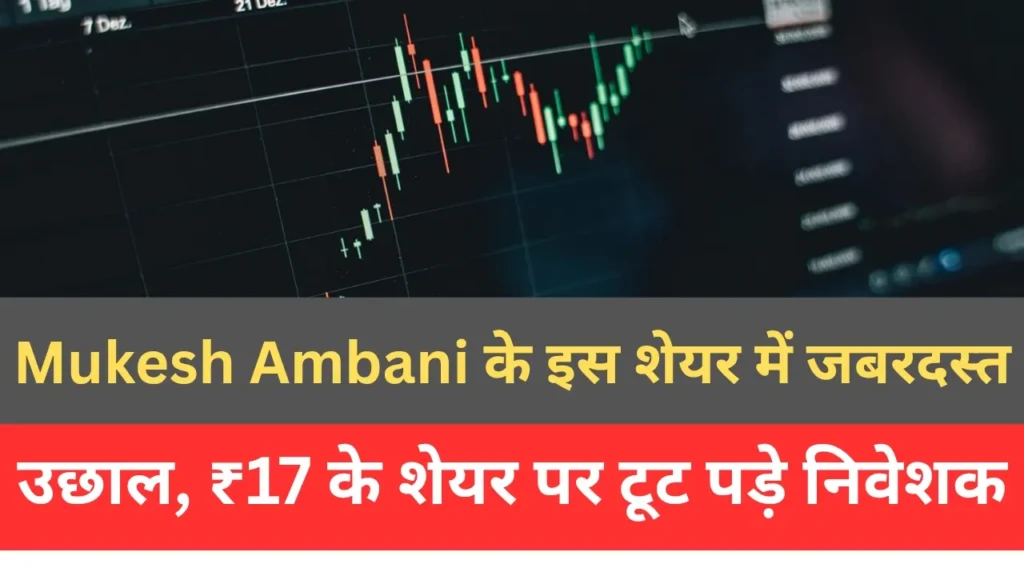 Mukesh Ambani के इस शेयर में जबरदस्त उछाल, ₹17 के शेयर पर टूट पड़े निवेशक
